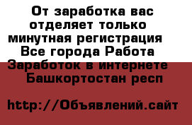 От заработка вас отделяет только 5 минутная регистрация  - Все города Работа » Заработок в интернете   . Башкортостан респ.